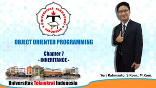 Universitas Teknokrat Indonesia
OBJECT ORIENTED PROGRAMMING
Chapter 7
- INHERITANCE -
Yuri Rahmanto, S.Kom., M.Kom.
 