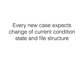 Every new case expects
change of current condition
state and ﬁle structure
 