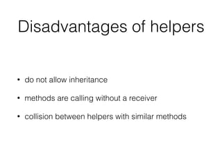Disadvantages of helpers
• do not allow inheritance
• methods are calling without a receiver
• collision between helpers w...