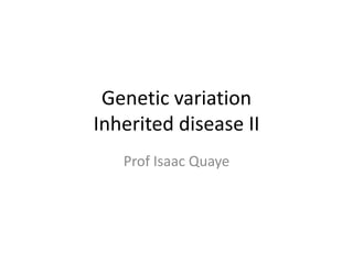 Genetic variation
Inherited disease II
Prof Isaac Quaye
 