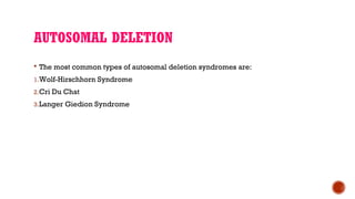 AUTOSOMAL DELETION
 The most common types of autosomal deletion syndromes are:
1.Wolf-Hirschhorn Syndrome
2.Cri Du Chat
3.Langer Giedion Syndrome
 