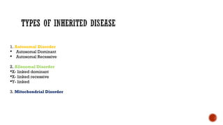 1. Autosomal Disorder
 Autosomal Dominant
 Autosomal Recessive
2. Allosomal Disorder
X- linked dominant
X- linked recessive
Y- linked
3. Mitochondrial Disorder
 