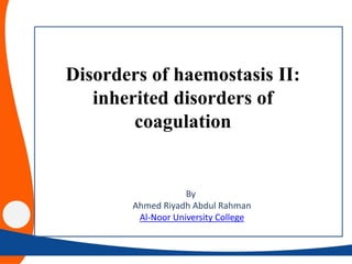 By
Ahmed Riyadh Abdul Rahman
Al-Noor University College
Disorders of haemostasis II:
inherited disorders of
coagulation
 