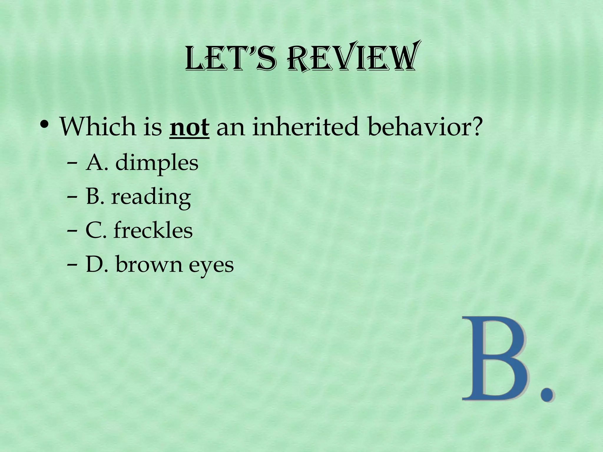 let’s revieW
• Which is not an inherited behavior?
–
–
–
–

A. dimples
B. reading
C. freckles
D. brown eyes

 