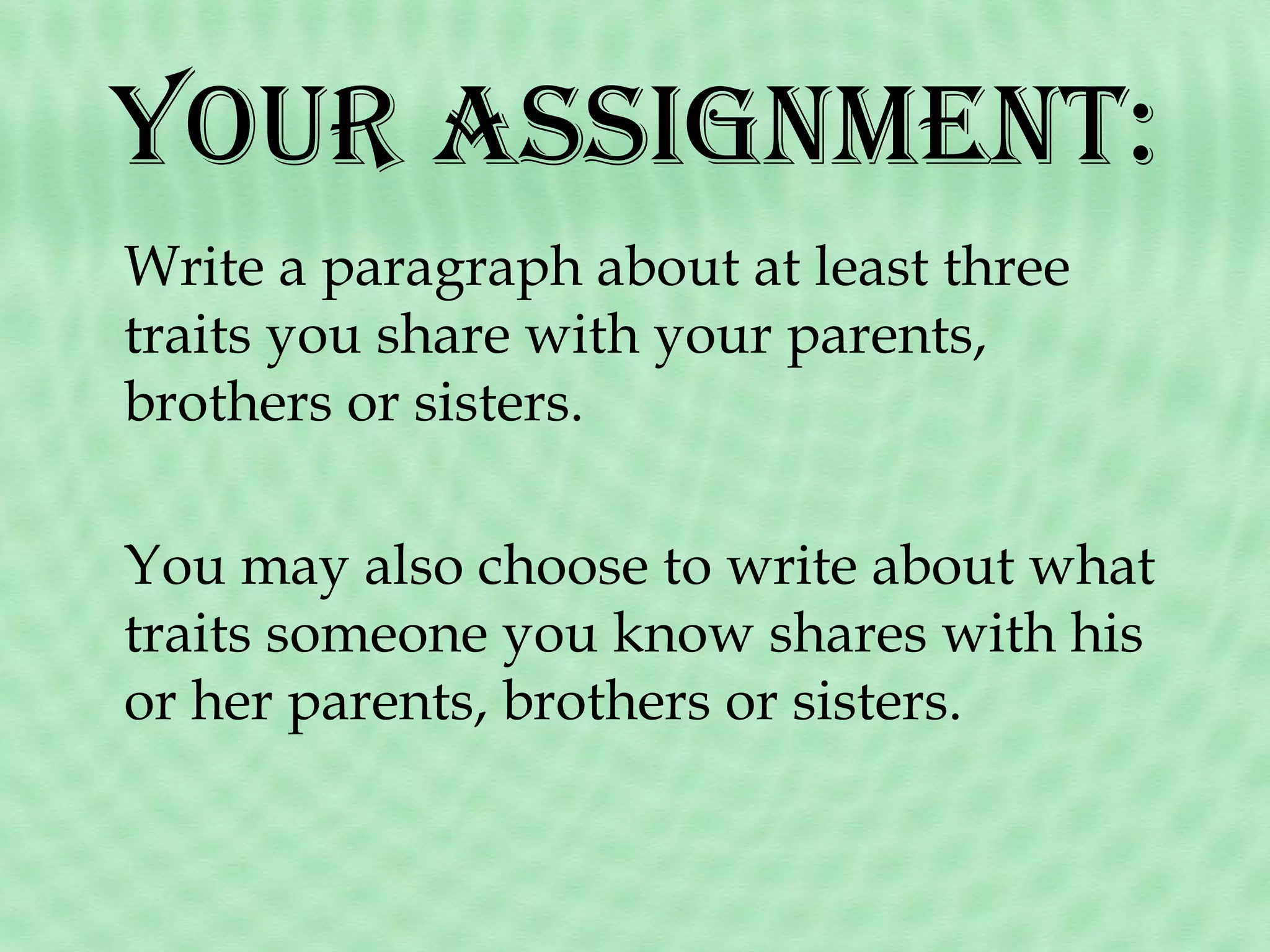 YouR assignment:
Write a paragraph about at least three
traits you share with your parents,
brothers or sisters.
You may also choose to write about what
traits someone you know shares with his
or her parents, brothers or sisters.

 