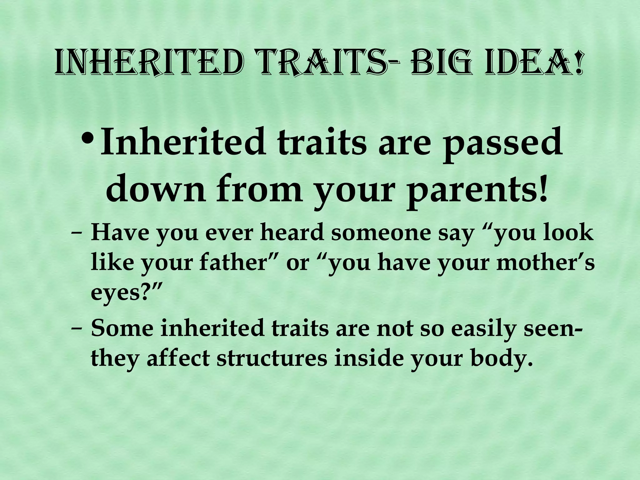 inHeriTed TraiTs- BiG idea!
•Inherited traits are passed
down from your parents!
– Have you ever heard someone say “you look
like your father” or “you have your mother’s
eyes?”
– Some inherited traits are not so easily seenthey affect structures inside your body.

 