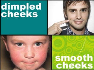 dimpled
cheeks
smooth
cheeks
 