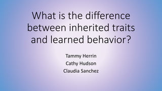 What is the difference 
between inherited traits 
and learned behavior? 
Tammy Herrin 
Cathy Hudson 
Claudia Sanchez 
 