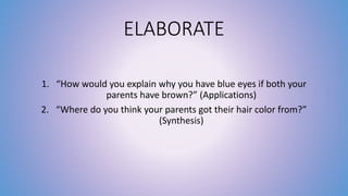 ELABORATE 
1. “How would you explain why you have blue eyes if both your 
parents have brown?” (Applications) 
2. “Where do you think your parents got their hair color from?” 
(Synthesis) 
 
