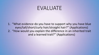 EVALUATE 
1. “What evidence do you have to support why you have blue 
eyes/tall/short/curly hair/straight hair?” (Applications) 
2. “How would you explain the difference in an inherited trait 
and a learned trait?” (Applications) 
 