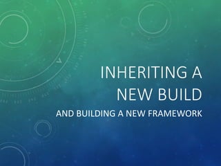 INHERITING A
NEW BUILD
AND BUILDING A NEW FRAMEWORK
 