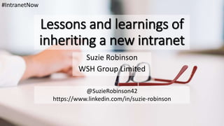 Lessons and learnings of
inheriting a new intranet
Suzie Robinson
WSH Group Limited
#IntranetNow
@SuzieRobinson42
https://www.linkedin.com/in/suzie-robinson
 