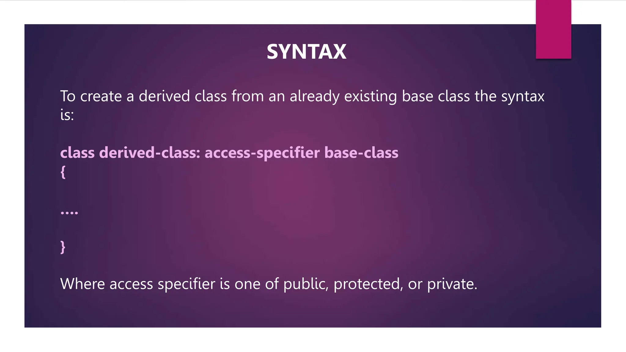 To create a derived class from an already existing base class the syntax
is:
class derived-class: access-specifier base-class
{
….
}
Where access specifier is one of public, protected, or private.
SYNTAX
 