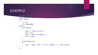 EXAMPLE
#include <iostream>
using namespace std;
class Person
{
int id;
char name[100];
public:
void set_p()
{
cout << "Enter the Id:";
cin >> id;
cout << "Enter the Name:";
cin >> name;
}
void display_p()
{
cout << endl <<"Id: "<< id << "nName: " << name <<endl;
}
};
 