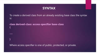 To create a derived class from an already existing base class the syntax
is:
class derived-class: access-specifier base-class
{
….
}
Where access specifier is one of public, protected, or private.
SYNTAX
 