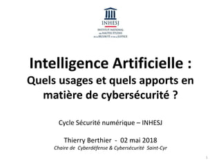 Intelligence Artificielle :
Quels usages et quels apports en
matière de cybersécurité ?
Cycle Sécurité numérique – INHESJ
Thierry Berthier - 02 mai 2018
Chaire de Cyberdéfense & Cybersécurité Saint-Cyr
1
 