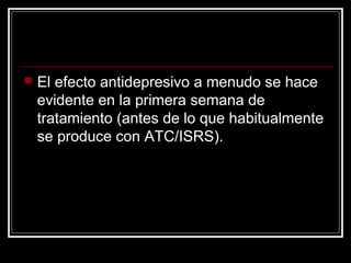  El efecto antidepresivo a menudo se hace
evidente en la primera semana de
tratamiento (antes de lo que habitualmente
se produce con ATC/ISRS).
 
