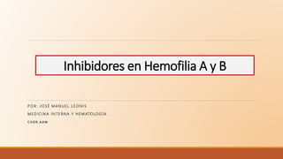 Inhibidores en Hemofilia A y B
P O R : J O S É M A N U E L L E O N I S
M E D I C I N A I N T E R N A Y H E M ATO LO G Í A .
C H D R . A AM
 