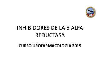 INHIBIDORES DE LA 5 ALFA
REDUCTASA
CURSO UROFARMACOLOGIA 2015
 