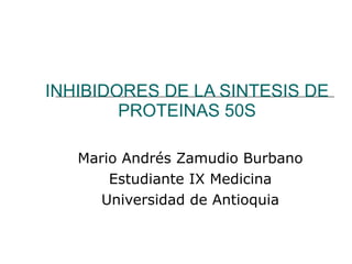 INHIBIDORES DE LA SINTESIS DE PROTEINAS 50S Mario Andrés Zamudio Burbano Estudiante IX Medicina Universidad de Antioquia 