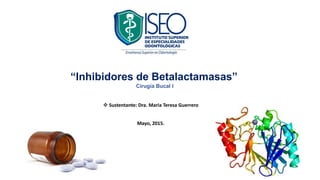  Sustentante: Dra. Maria Teresa Guerrero
Mayo, 2015.
“Inhibidores de Betalactamasas”
Cirugía Bucal I
 
