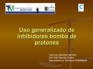Uso generalizado de inhibidores bomba de protones Jose Luis Sánchez Serrano FAP GAP Mancha Centro Especialista en Farmacia Hospitalaria 