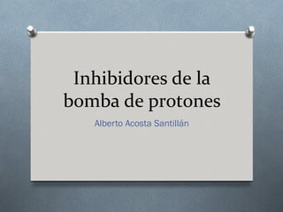 Inhibidores de la
bomba de protones
   Alberto Acosta Santillán
 
