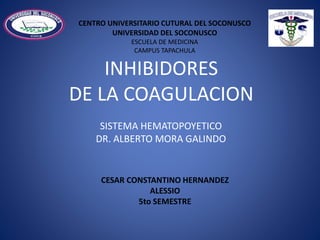 INHIBIDORES
DE LA COAGULACION
SISTEMA HEMATOPOYETICO
DR. ALBERTO MORA GALINDO
CENTRO UNIVERSITARIO CUTURAL DEL SOCONUSCO
UNIVERSIDAD DEL SOCONUSCO
ESCUELA DE MEDICINA
CAMPUS TAPACHULA
CESAR CONSTANTINO HERNANDEZ
ALESSIO
5to SEMESTRE
 