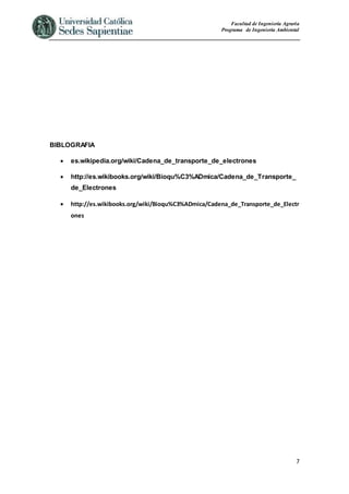 Facultad de Ingeniería Agraria
Programa de Ingeniería Ambiental
7
BIBLOGRAFIA
 es.wikipedia.org/wiki/Cadena_de_transporte_de_electrones
 http://es.wikibooks.org/wiki/Bioqu%C3%ADmica/Cadena_de_Transporte_
de_Electrones
 http://es.wikibooks.org/wiki/Bioqu%C3%ADmica/Cadena_de_Transporte_de_Electr
ones
 