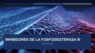 INHIBIDORES DE LA FOSFODIESTERASA III
ASUNCION 2023
 