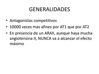 GENERALIDADES
• Antagonistas competitivos
• 10000 veces mas afines por AT1 que por AT2
• En presencia de un ARAII, aunque haya mucha
angiotensina II, NUNCA va a alcanzar el efecto
máximo
 