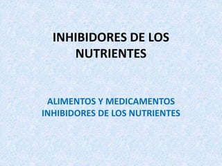 INHIBIDORES DE LOS
NUTRIENTES
ALIMENTOS Y MEDICAMENTOS
INHIBIDORES DE LOS NUTRIENTES
 