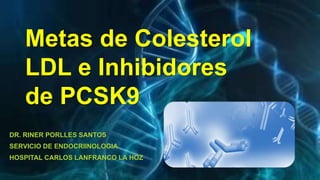 DR. RINER PORLLES SANTOS
SERVICIO DE ENDOCRIINOLOGIA
HOSPITAL CARLOS LANFRANCO LA HOZ
Metas de Colesterol
LDL e Inhibidores
de PCSK9
 