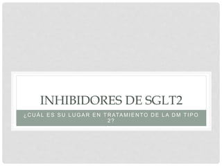 INHIBIDORES DE SGLT2
¿CUÁL ES SU LUGAR EN T RATAMIENTO DE LA DM T IPO
2?
 