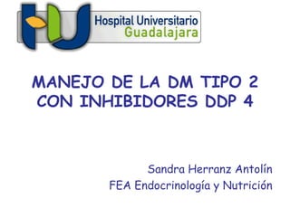 MANEJO DE LA DM TIPO 2
CON INHIBIDORES DDP 4



             Sandra Herranz Antolín
       FEA Endocrinología y Nutrición
 