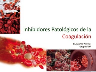 Inhibidores Patológicos de la
Coagulación
Br. Asuncy Acosta
Grupo # 10

 