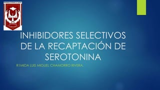 INHIBIDORES SELECTIVOS 
DE LA RECAPTACIÓN DE 
SEROTONINA 
R1MIDA LUIS MIGUEL CHAMORRO RIVERA. 
 