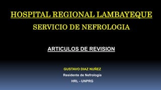 HOSPITAL REGIONAL LAMBAYEQUE
SERVICIO DE NEFROLOGIA
ARTICULOS DE REVISION
GUSTAVO DIAZ NUÑEZ
Residente de Nefrología
HRL - UNPRG
 