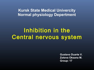Kursk State Medical Univercity
 Normal physiology Depertment



   Inhibition in the
Central nervous system

                      Gustavo Duarte V.
                      Zotova Oksana M.
                      Group: 17
 