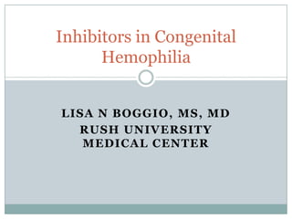 LISA N BOGGIO, MS, MD
RUSH UNIVERSITY
MEDICAL CENTER
Inhibitors in Congenital
Hemophilia
 