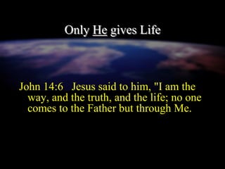 Only He gives Life
John 14:6 Jesus said to him, "I am the
way, and the truth, and the life; no one
comes to the Father but through Me.
 