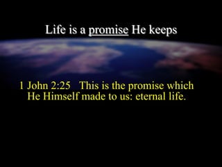 Life is a promise He keeps
1 John 2:25 This is the promise which
He Himself made to us: eternal life.
 