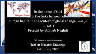 In the name of God
Challenging the links between seafood and
human health in the context of global change ‫ارائه‬
‫دهنده‬:
Present by Shahab Naghdi
PhD student at seafood processing
Tarbiat Modares Univerity
7 January 2020
 