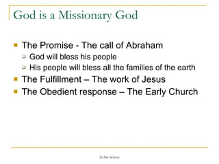 God is a Missionary God The Promise - The call of Abraham God will bless his people His people will bless all the families of the earth The Fulfillment – The work of Jesus The Obedient response – The Early Church 