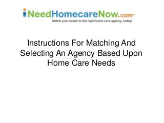Instructions For Matching And
Selecting An Agency Based Upon
Home Care Needs
 