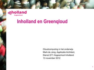 Inholland en Greenqloud




           Cloudcomputing in het onderwijs
           Mark de Jong, Applicatie Architect,
           Dienst ICT, Hogeschool Inholland
           13 november 2012



                                                 1
 