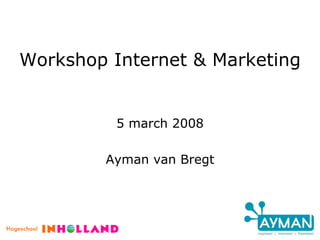 Workshop Internet & Marketing 5 march 2008 Ayman van Bregt 