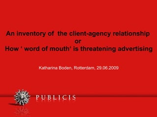An inventory of  the client-agency relationship   or  How ‘ word of mouth‘ is threatening advertising Katharina Boden, Rotterdam, 29.06.2009 