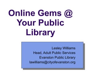 Online Gems @ Your Public Library Lesley Williams Head, Adult Public Services Evanston Public Library [email_address] 