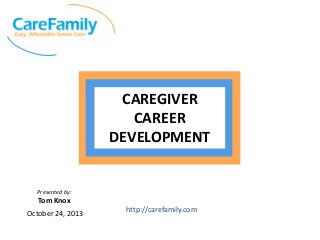 CAREGIVER
CAREER
DEVELOPMENT

Presented by:

Tom Knox
October 24, 2013

http://carefamily.com

 